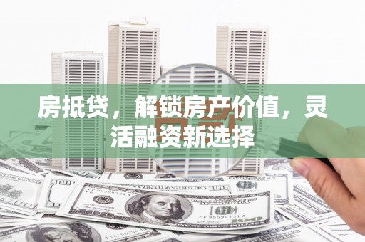 滁州房抵贷，解锁房产价值，灵活融资新选择