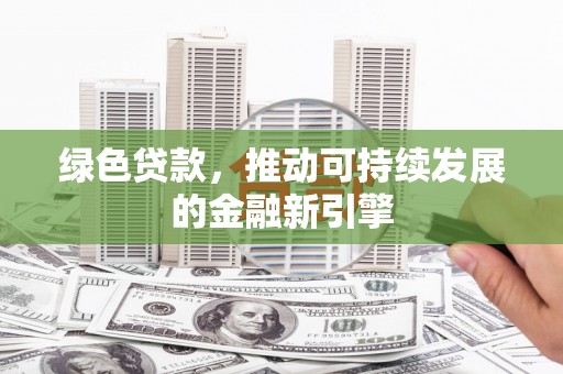 滁州绿色贷款，推动可持续发展的金融新引擎