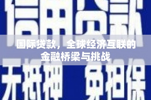 滁州国际贷款，全球经济互联的金融桥梁与挑战