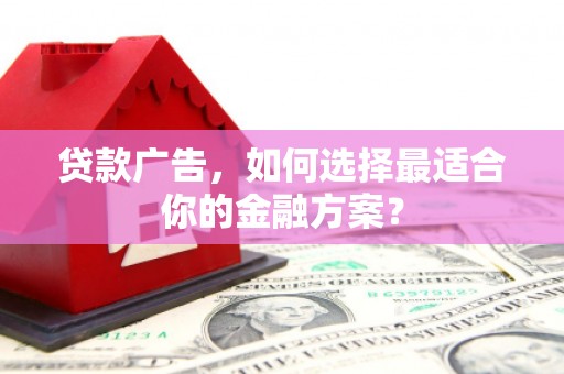 滁州贷款广告，如何选择最适合你的金融方案？