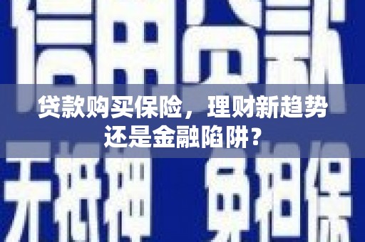 滁州贷款购买保险，理财新趋势还是金融陷阱？