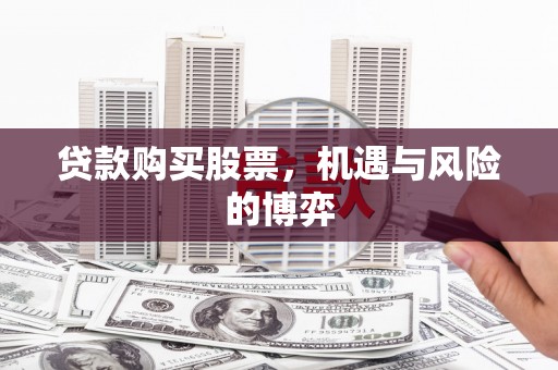 滁州贷款购买股票，机遇与风险的博弈