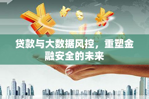 滁州贷款与大数据风控，重塑金融安全的未来