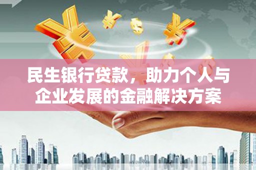 滁州民生银行贷款，助力个人与企业发展的金融解决方案