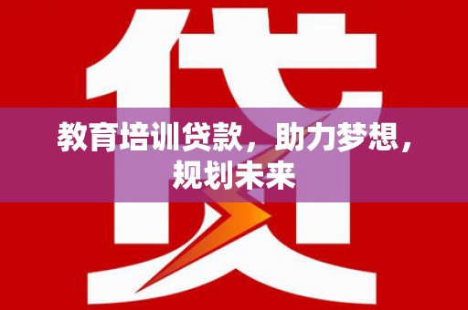 滁州教育培训贷款，助力梦想，规划未来