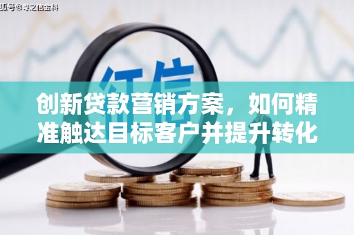 滁州创新贷款营销方案，如何精准触达目标客户并提升转化率