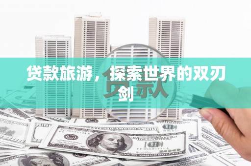 滁州贷款旅游，探索世界的双刃剑