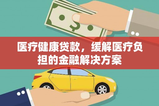 滁州医疗健康贷款，缓解医疗负担的金融解决方案