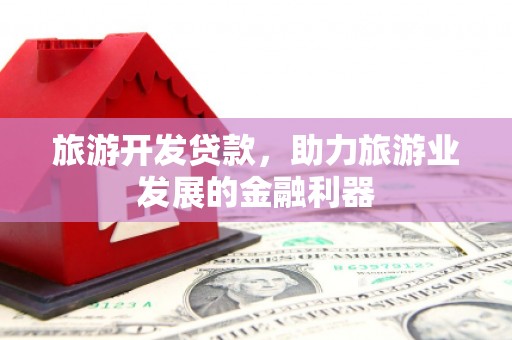 滁州旅游开发贷款，助力旅游业发展的金融利器