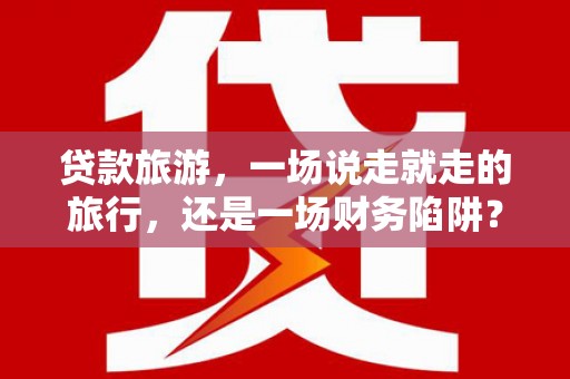 滁州贷款旅游，一场说走就走的旅行，还是一场财务陷阱？