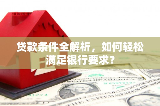 滁州贷款条件全解析，如何轻松满足银行要求？