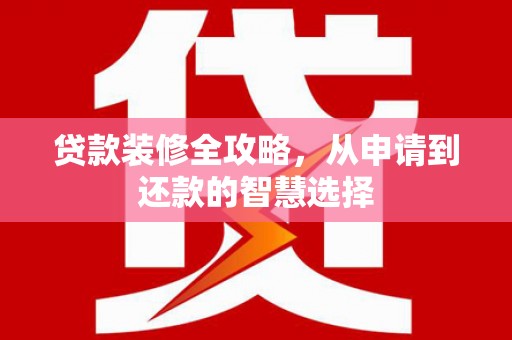滁州贷款装修全攻略，从申请到还款的智慧选择