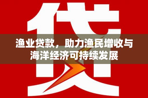 滁州渔业贷款，助力渔民增收与海洋经济可持续发展