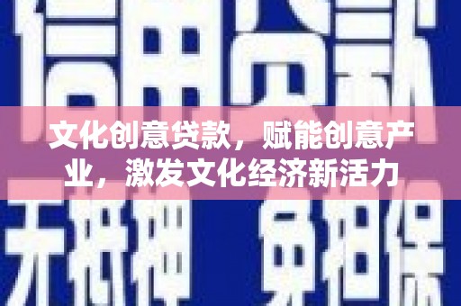 滁州文化创意贷款，赋能创意产业，激发文化经济新活力