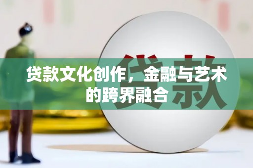滁州贷款文化创作，金融与艺术的跨界融合