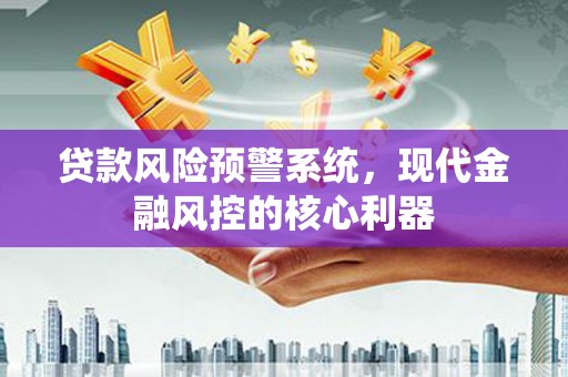 滁州贷款风险预警系统，现代金融风控的核心利器