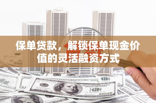 滁州保单贷款，解锁保单现金价值的灵活融资方式