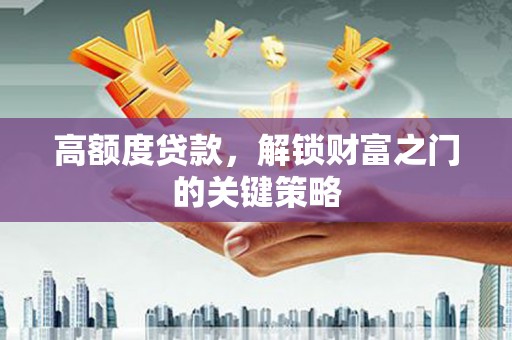 滁州高额度贷款，解锁财富之门的关键策略