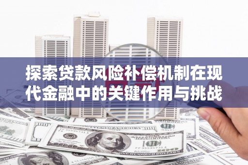 滁州探索贷款风险补偿机制在现代金融中的关键作用与挑战