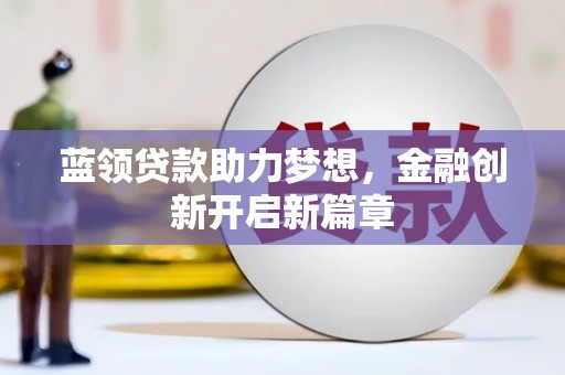 滁州蓝领贷款助力梦想，金融创新开启新篇章