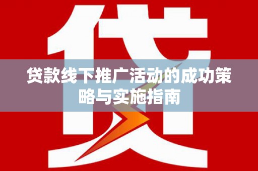 滁州贷款线下推广活动的成功策略与实施指南
