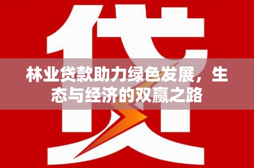 滁州林业贷款助力绿色发展，生态与经济的双赢之路