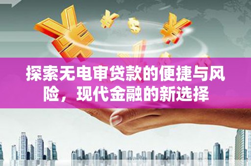 滁州探索无电审贷款的便捷与风险，现代金融的新选择