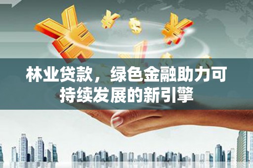 滁州林业贷款，绿色金融助力可持续发展的新引擎