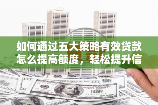 滁州如何通过五大策略有效贷款怎么提高额度，轻松提升信用价值