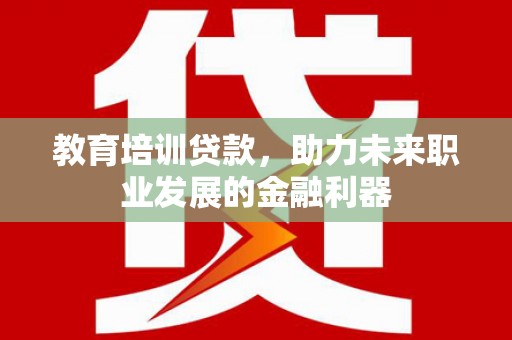 滁州教育培训贷款，助力未来职业发展的金融利器