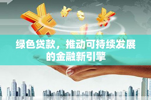滁州绿色贷款，推动可持续发展的金融新引擎
