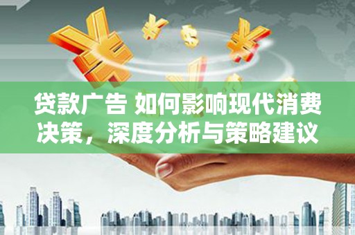 滁州贷款广告 如何影响现代消费决策，深度分析与策略建议