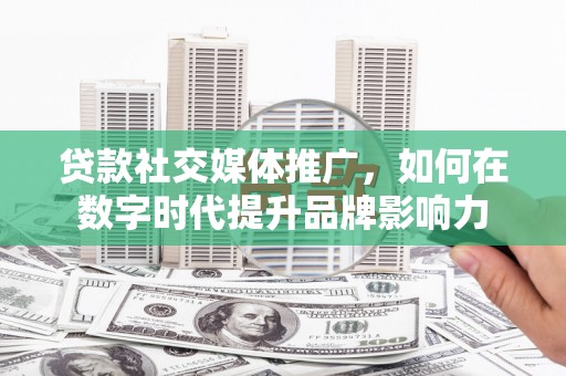 滁州贷款社交媒体推广，如何在数字时代提升品牌影响力
