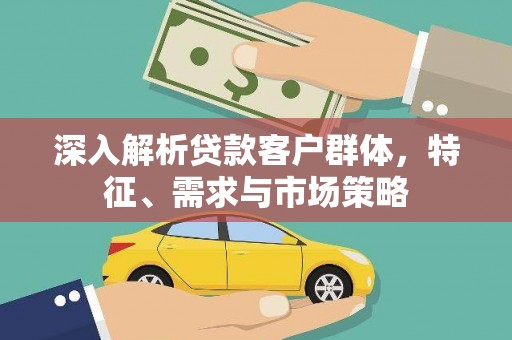 滁州深入解析贷款客户群体，特征、需求与市场策略