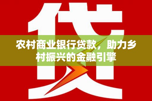 滁州农村商业银行贷款，助力乡村振兴的金融引擎