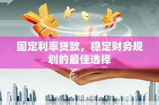 滁州固定利率贷款，稳定财务规划的最佳选择