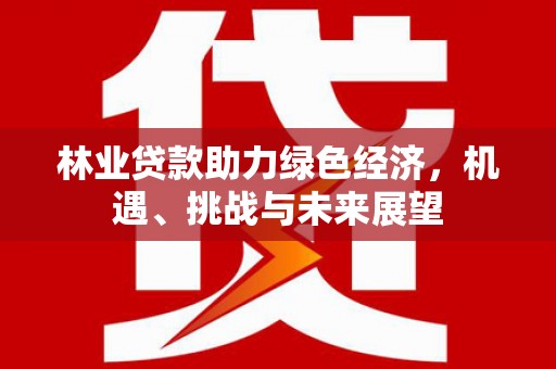 滁州林业贷款助力绿色经济，机遇、挑战与未来展望