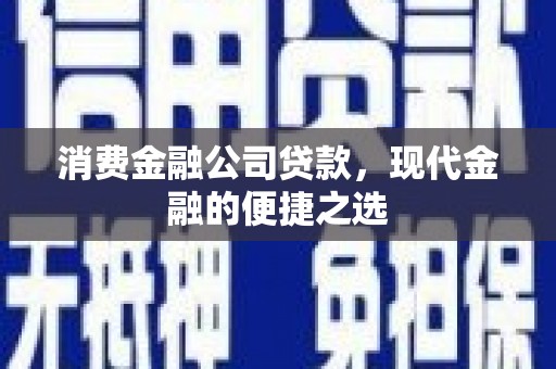 滁州消费金融公司贷款，现代金融的便捷之选