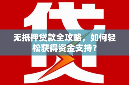 滁州无抵押贷款全攻略，如何轻松获得资金支持？