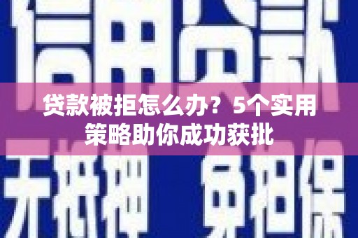 滁州贷款被拒怎么办？5个实用策略助你成功获批