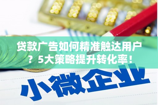 滁州贷款广告如何精准触达用户？5大策略提升转化率！