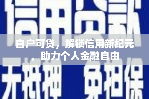 滁州白户可贷，解锁信用新纪元，助力个人金融自由