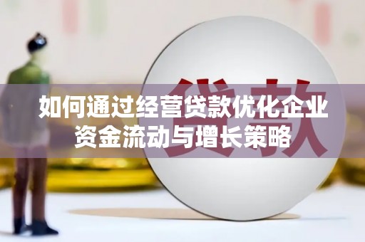 滁州如何通过经营贷款优化企业资金流动与增长策略