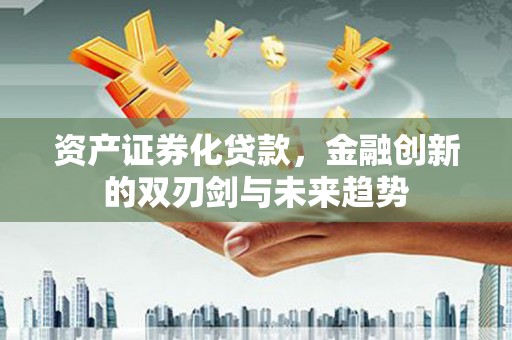 滁州资产证券化贷款，金融创新的双刃剑与未来趋势
