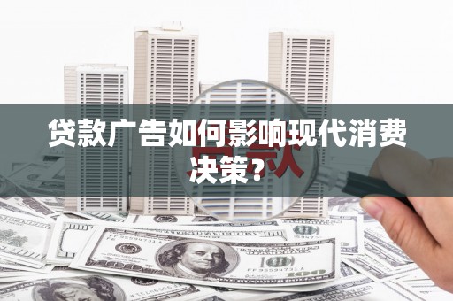 滁州贷款广告如何影响现代消费决策？