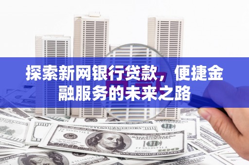 滁州探索新网银行贷款，便捷金融服务的未来之路
