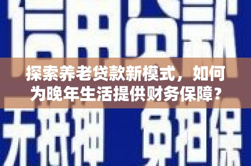 滁州探索养老贷款新模式，如何为晚年生活提供财务保障？