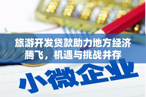 滁州旅游开发贷款助力地方经济腾飞，机遇与挑战并存