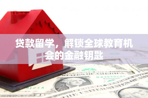 滁州贷款留学，解锁全球教育机会的金融钥匙