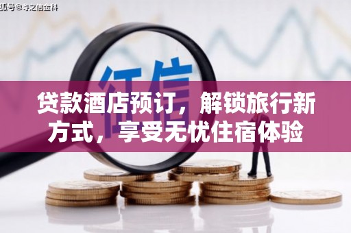 滁州贷款酒店预订，解锁旅行新方式，享受无忧住宿体验